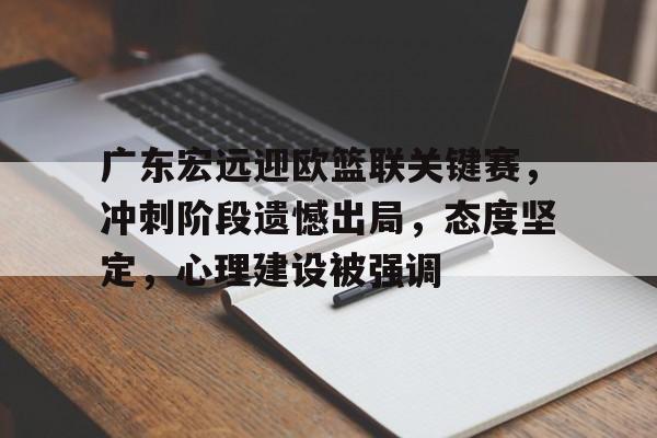 开云app-广东宏远迎欧篮联关键赛，冲刺阶段遗憾出局，态度坚定，心理建设被强调(欧篮联比赛结果)